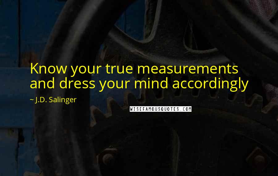 J.D. Salinger Quotes: Know your true measurements and dress your mind accordingly