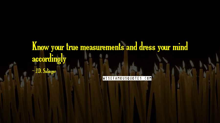 J.D. Salinger Quotes: Know your true measurements and dress your mind accordingly