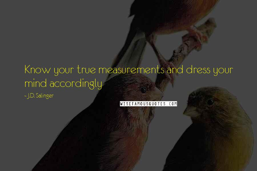 J.D. Salinger Quotes: Know your true measurements and dress your mind accordingly