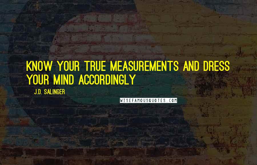 J.D. Salinger Quotes: Know your true measurements and dress your mind accordingly