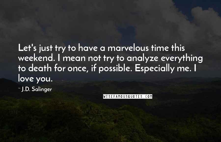 J.D. Salinger Quotes: Let's just try to have a marvelous time this weekend. I mean not try to analyze everything to death for once, if possible. Especially me. I love you.