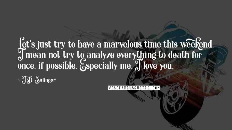 J.D. Salinger Quotes: Let's just try to have a marvelous time this weekend. I mean not try to analyze everything to death for once, if possible. Especially me. I love you.