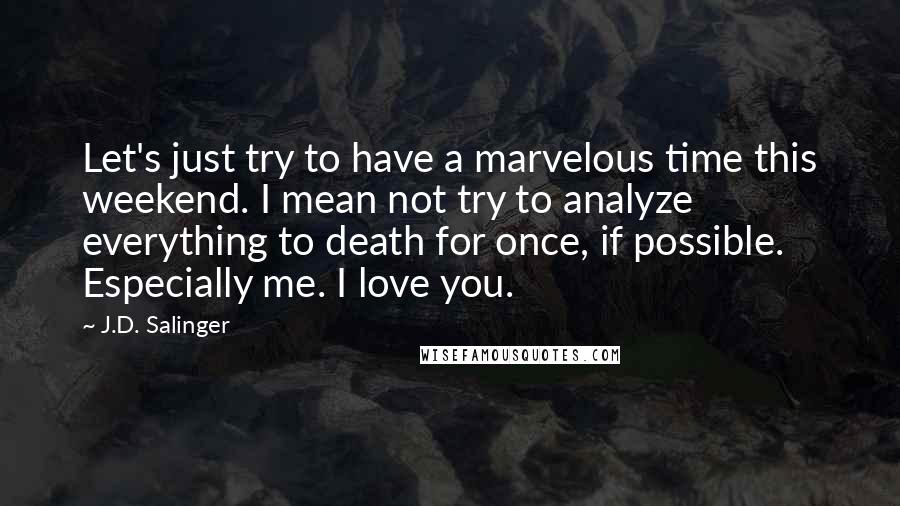 J.D. Salinger Quotes: Let's just try to have a marvelous time this weekend. I mean not try to analyze everything to death for once, if possible. Especially me. I love you.