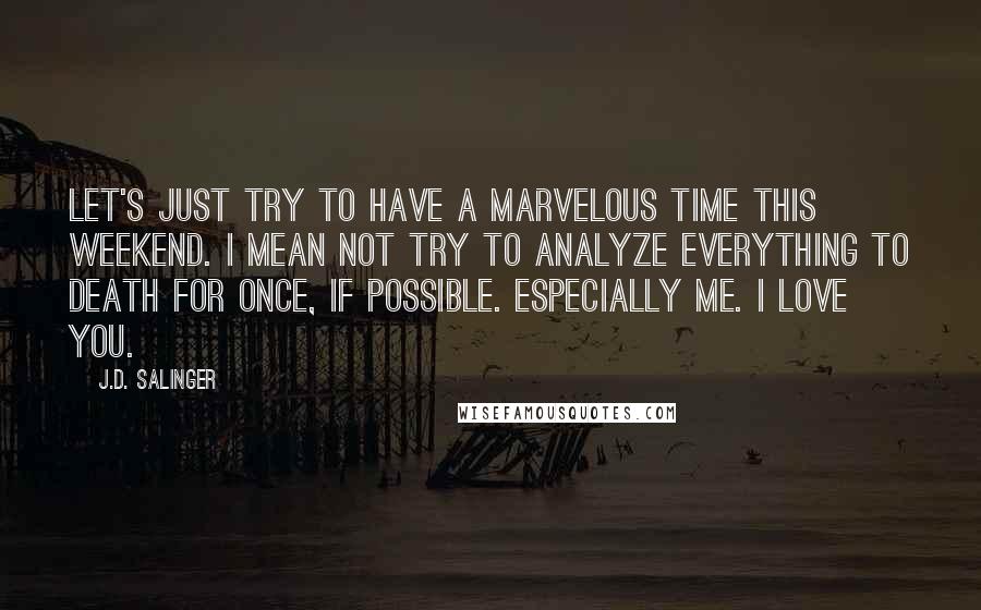 J.D. Salinger Quotes: Let's just try to have a marvelous time this weekend. I mean not try to analyze everything to death for once, if possible. Especially me. I love you.