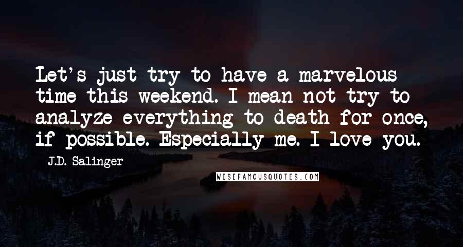 J.D. Salinger Quotes: Let's just try to have a marvelous time this weekend. I mean not try to analyze everything to death for once, if possible. Especially me. I love you.