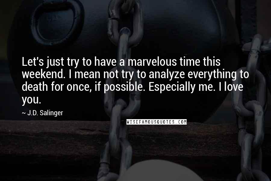 J.D. Salinger Quotes: Let's just try to have a marvelous time this weekend. I mean not try to analyze everything to death for once, if possible. Especially me. I love you.