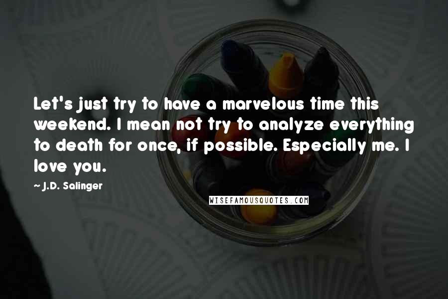 J.D. Salinger Quotes: Let's just try to have a marvelous time this weekend. I mean not try to analyze everything to death for once, if possible. Especially me. I love you.