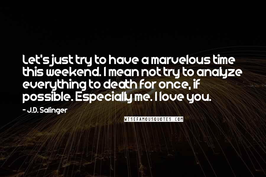 J.D. Salinger Quotes: Let's just try to have a marvelous time this weekend. I mean not try to analyze everything to death for once, if possible. Especially me. I love you.