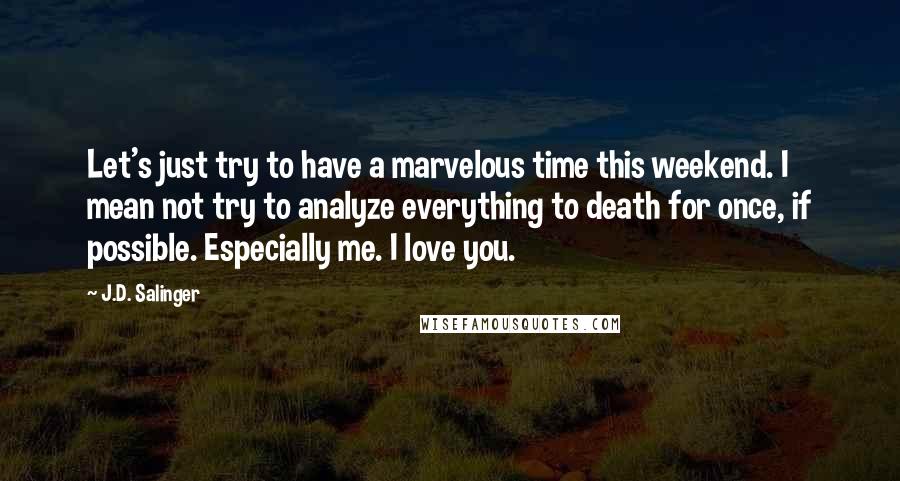 J.D. Salinger Quotes: Let's just try to have a marvelous time this weekend. I mean not try to analyze everything to death for once, if possible. Especially me. I love you.