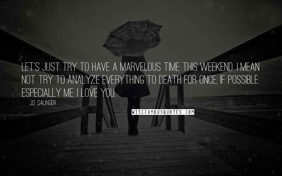 J.D. Salinger Quotes: Let's just try to have a marvelous time this weekend. I mean not try to analyze everything to death for once, if possible. Especially me. I love you.