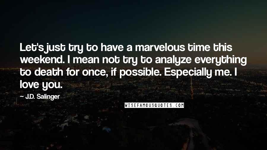 J.D. Salinger Quotes: Let's just try to have a marvelous time this weekend. I mean not try to analyze everything to death for once, if possible. Especially me. I love you.