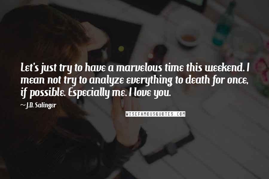 J.D. Salinger Quotes: Let's just try to have a marvelous time this weekend. I mean not try to analyze everything to death for once, if possible. Especially me. I love you.