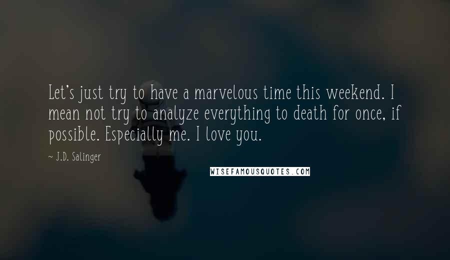 J.D. Salinger Quotes: Let's just try to have a marvelous time this weekend. I mean not try to analyze everything to death for once, if possible. Especially me. I love you.