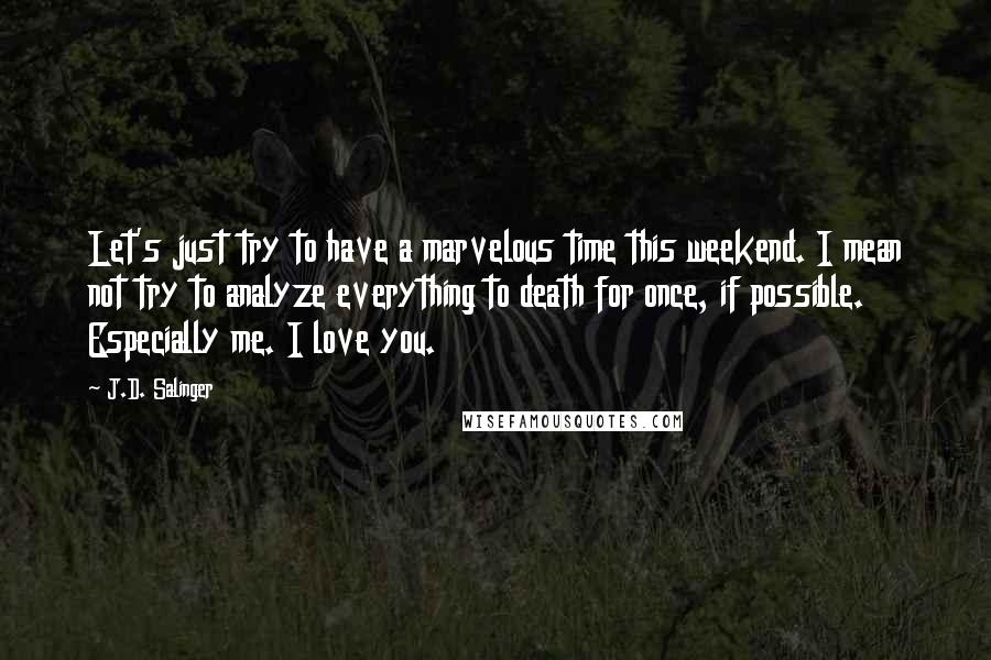 J.D. Salinger Quotes: Let's just try to have a marvelous time this weekend. I mean not try to analyze everything to death for once, if possible. Especially me. I love you.