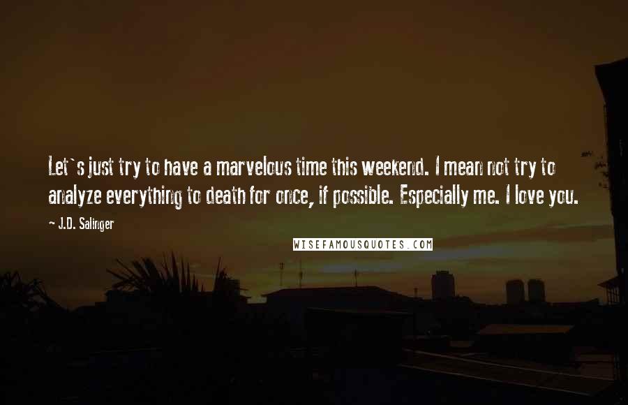 J.D. Salinger Quotes: Let's just try to have a marvelous time this weekend. I mean not try to analyze everything to death for once, if possible. Especially me. I love you.