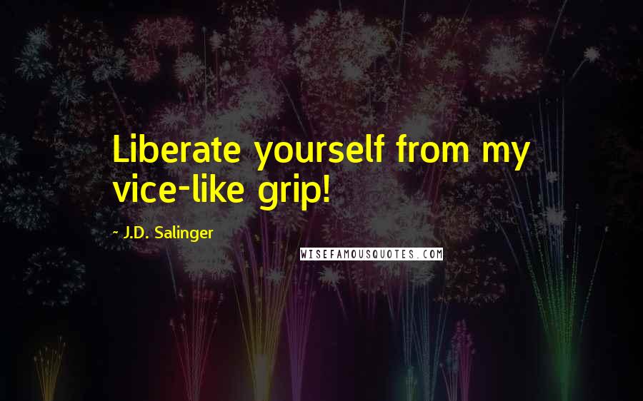 J.D. Salinger Quotes: Liberate yourself from my vice-like grip!