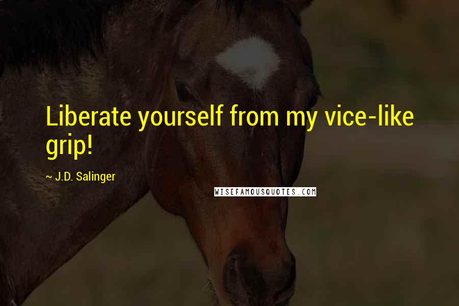 J.D. Salinger Quotes: Liberate yourself from my vice-like grip!