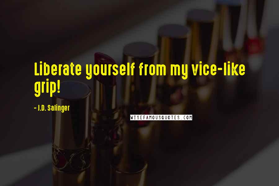 J.D. Salinger Quotes: Liberate yourself from my vice-like grip!
