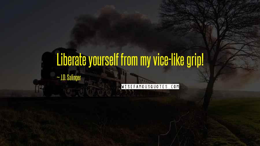 J.D. Salinger Quotes: Liberate yourself from my vice-like grip!