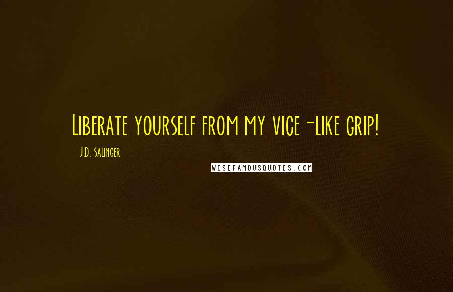 J.D. Salinger Quotes: Liberate yourself from my vice-like grip!