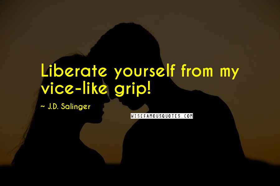 J.D. Salinger Quotes: Liberate yourself from my vice-like grip!