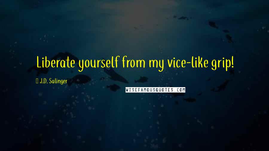 J.D. Salinger Quotes: Liberate yourself from my vice-like grip!