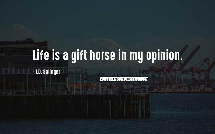 J.D. Salinger Quotes: Life is a gift horse in my opinion.