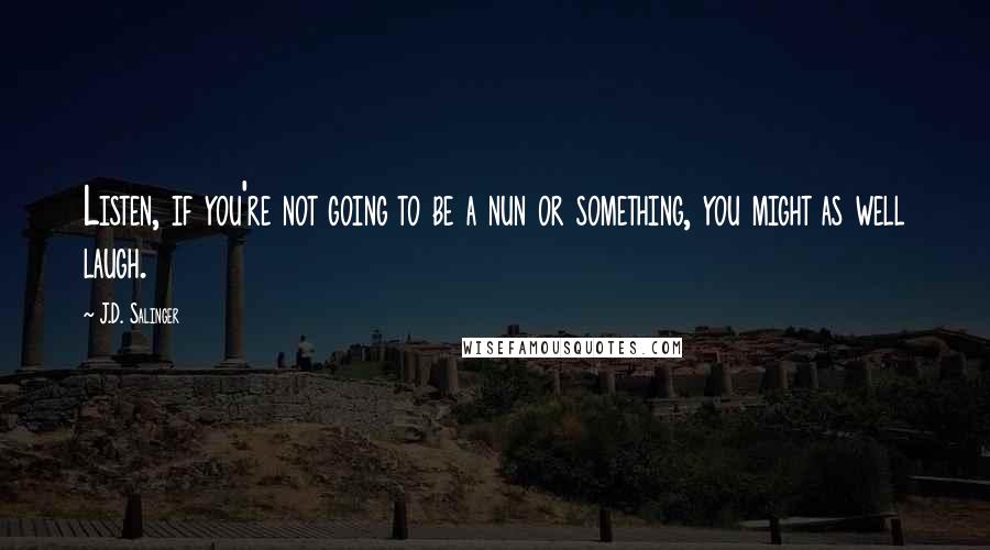 J.D. Salinger Quotes: Listen, if you're not going to be a nun or something, you might as well laugh.
