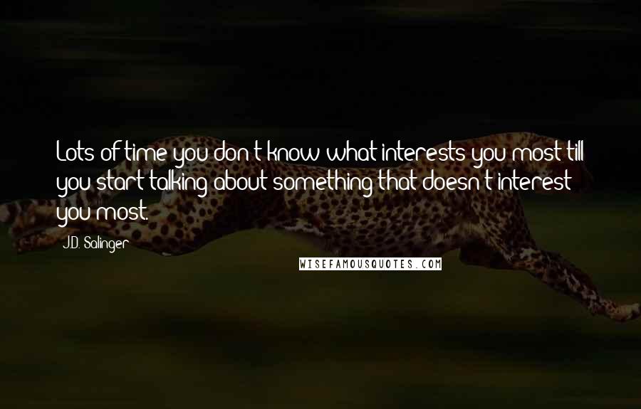 J.D. Salinger Quotes: Lots of time you don't know what interests you most till you start talking about something that doesn't interest you most.