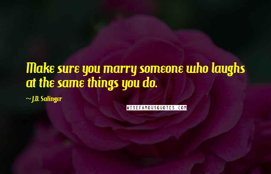 J.D. Salinger Quotes: Make sure you marry someone who laughs at the same things you do.