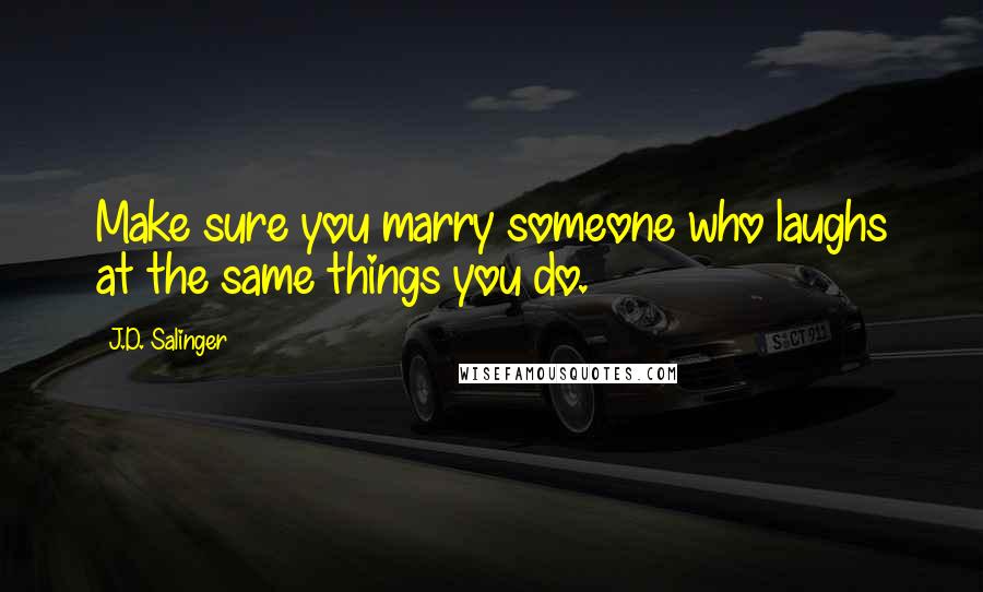 J.D. Salinger Quotes: Make sure you marry someone who laughs at the same things you do.