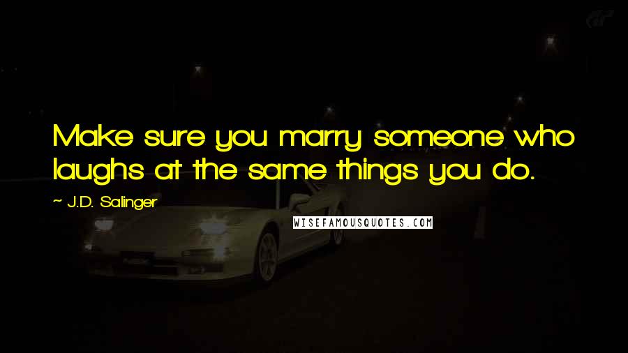 J.D. Salinger Quotes: Make sure you marry someone who laughs at the same things you do.