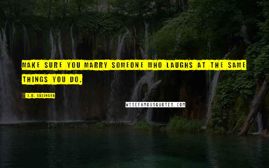 J.D. Salinger Quotes: Make sure you marry someone who laughs at the same things you do.