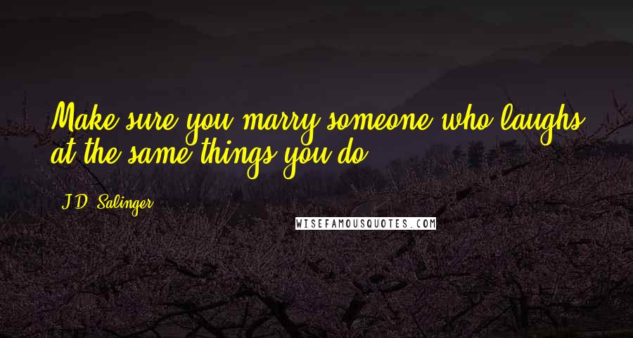 J.D. Salinger Quotes: Make sure you marry someone who laughs at the same things you do.