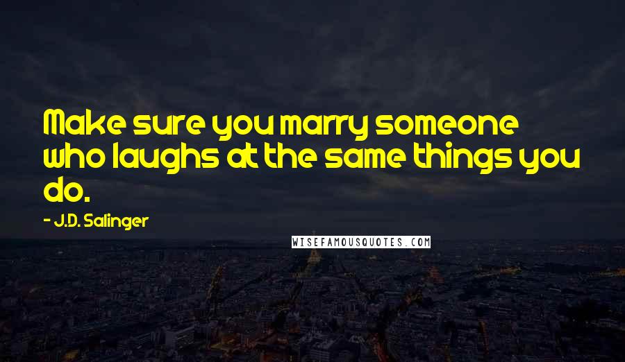J.D. Salinger Quotes: Make sure you marry someone who laughs at the same things you do.