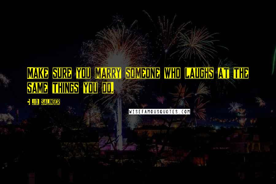J.D. Salinger Quotes: Make sure you marry someone who laughs at the same things you do.