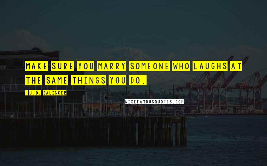 J.D. Salinger Quotes: Make sure you marry someone who laughs at the same things you do.