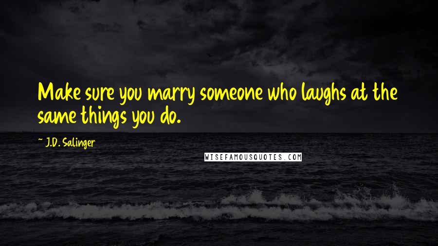 J.D. Salinger Quotes: Make sure you marry someone who laughs at the same things you do.
