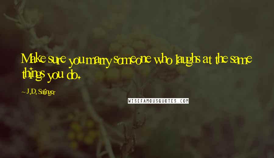 J.D. Salinger Quotes: Make sure you marry someone who laughs at the same things you do.
