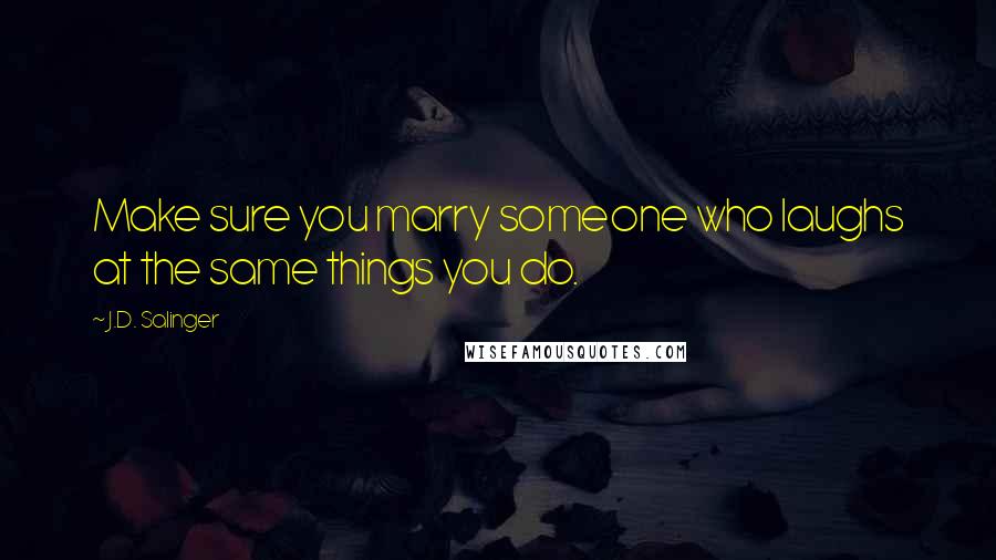 J.D. Salinger Quotes: Make sure you marry someone who laughs at the same things you do.
