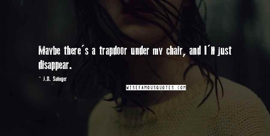 J.D. Salinger Quotes: Maybe there's a trapdoor under my chair, and I'll just disappear.