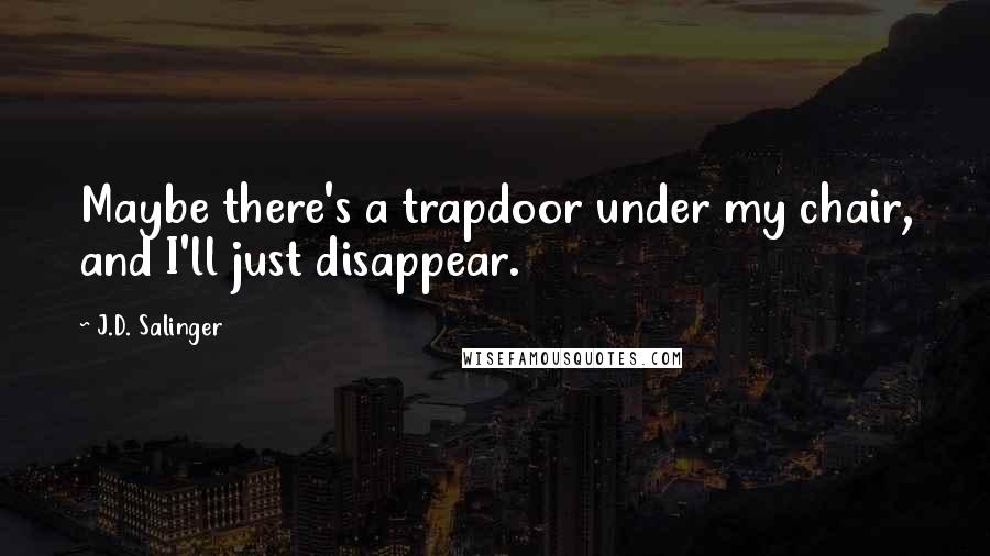 J.D. Salinger Quotes: Maybe there's a trapdoor under my chair, and I'll just disappear.