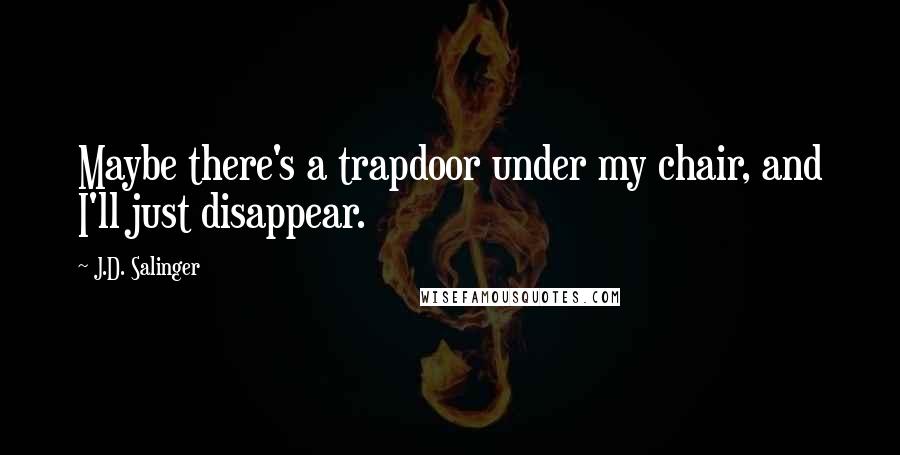 J.D. Salinger Quotes: Maybe there's a trapdoor under my chair, and I'll just disappear.