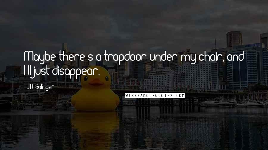 J.D. Salinger Quotes: Maybe there's a trapdoor under my chair, and I'll just disappear.