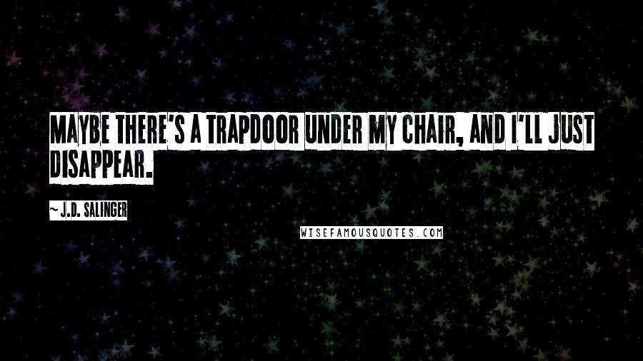 J.D. Salinger Quotes: Maybe there's a trapdoor under my chair, and I'll just disappear.