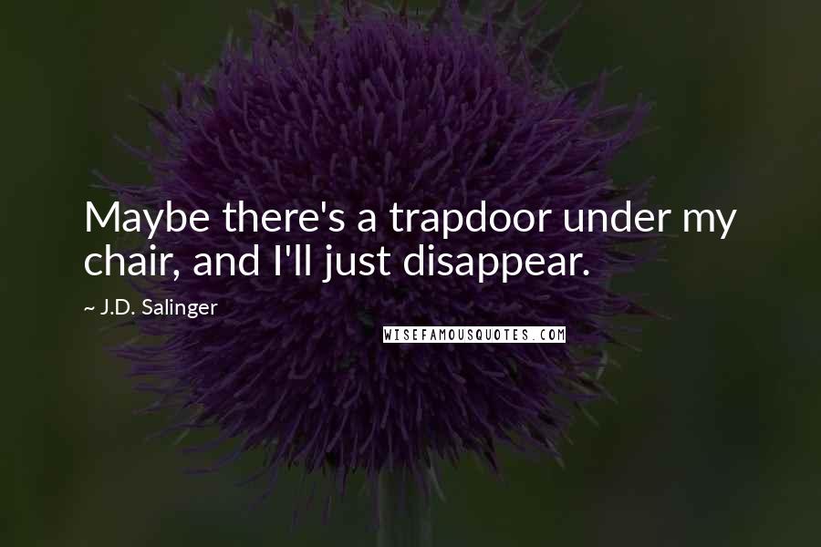 J.D. Salinger Quotes: Maybe there's a trapdoor under my chair, and I'll just disappear.