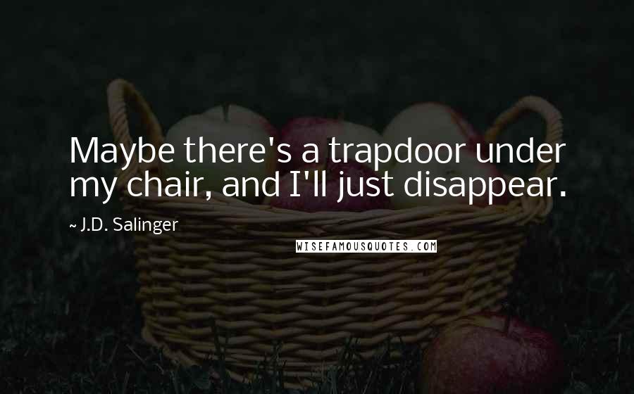 J.D. Salinger Quotes: Maybe there's a trapdoor under my chair, and I'll just disappear.