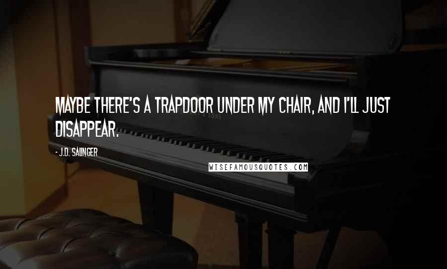 J.D. Salinger Quotes: Maybe there's a trapdoor under my chair, and I'll just disappear.