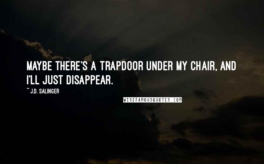 J.D. Salinger Quotes: Maybe there's a trapdoor under my chair, and I'll just disappear.