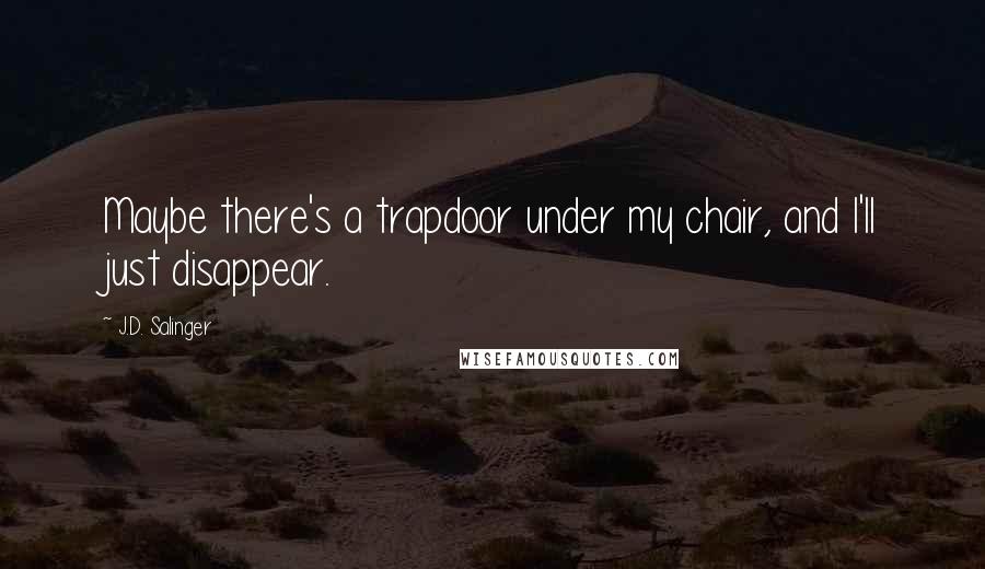 J.D. Salinger Quotes: Maybe there's a trapdoor under my chair, and I'll just disappear.